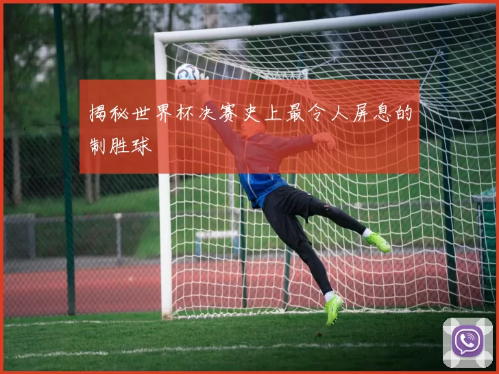 揭秘世界杯决赛史上最令人屏息的制胜球