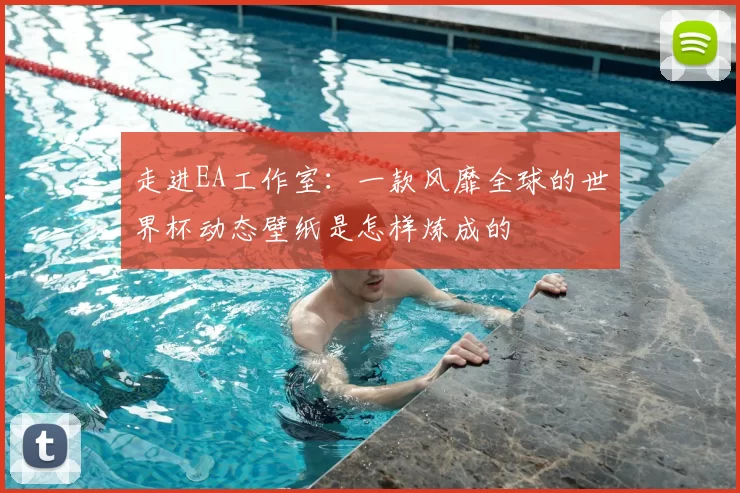 走进EA工作室：一款风靡全球的世界杯动态壁纸是怎样炼成的