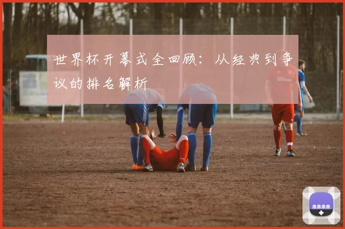 世界杯开幕式全回顾:从经典到争议的排名解析