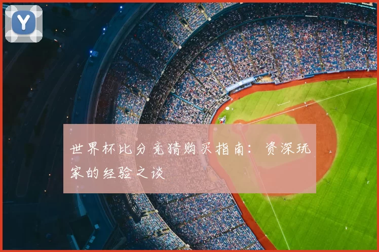 世界杯比分竞猜购买指南：资深玩家的经验之谈