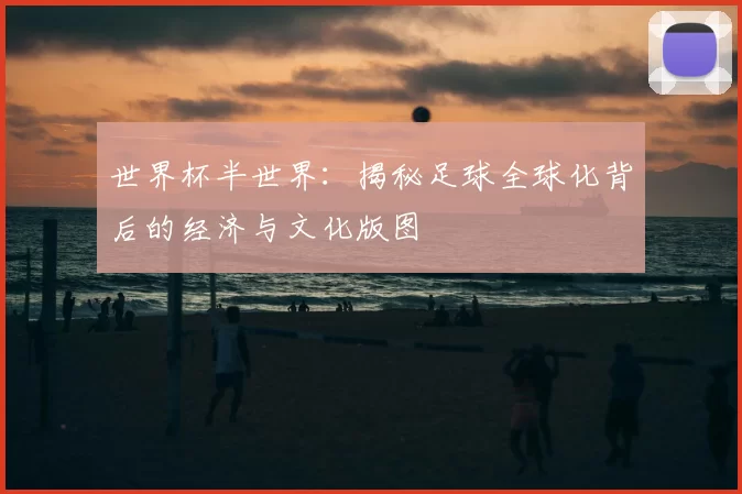世界杯半世界：揭秘足球全球化背后的经济与文化版图