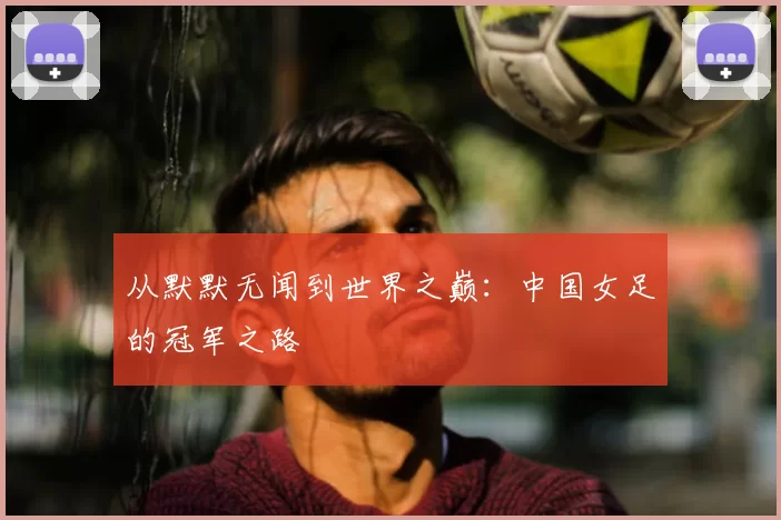 从默默无闻到世界之巅：中国女足的冠军之路