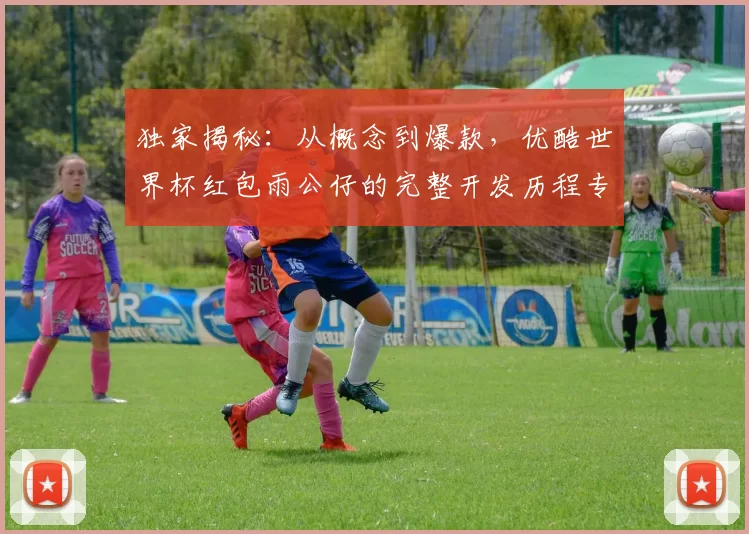 独家揭秘：从概念到爆款，优酷世界杯红包雨公仔的完整开发历程专访