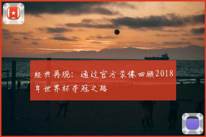 经典再现:通过官方录像回顾2018年世界杯夺冠之路