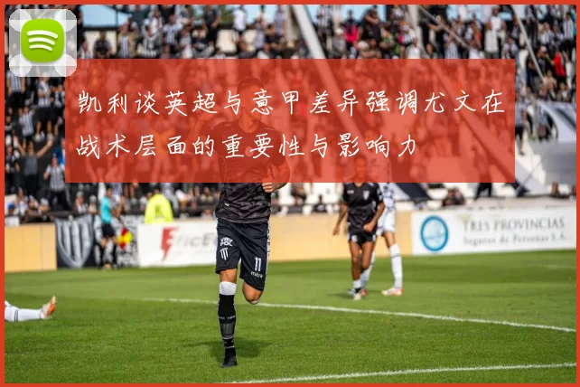 凯利谈英超与意甲差异强调尤文在战术层面的重要性与影响力