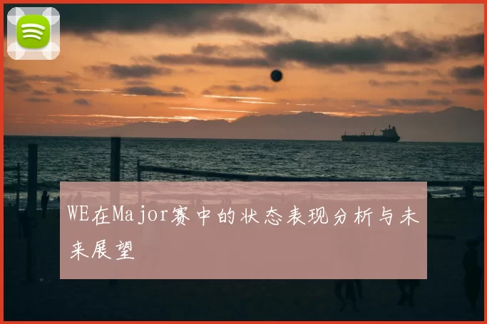 WE在Major赛中的状态表现分析与未来展望