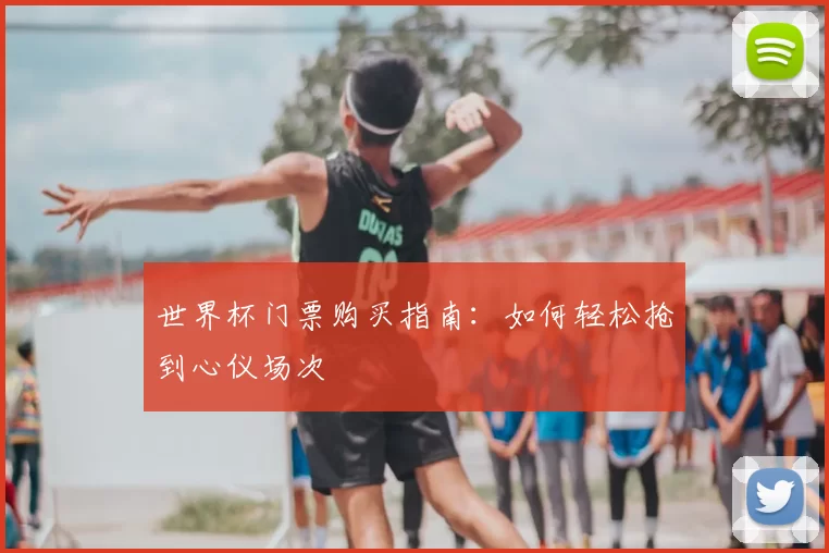 世界杯门票购买指南:如何轻松抢到心仪场次