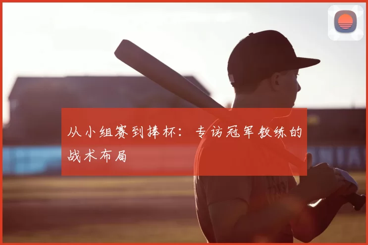 从小组赛到捧杯：专访冠军教练的战术布局