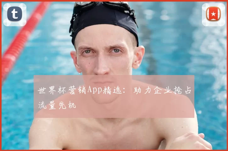 世界杯营销App精选:助力企业抢占流量先机