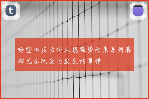 哈登回应为何未能强势结束系列赛称无法改变已发生的事情