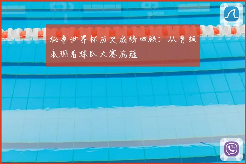 秘鲁世界杯历史成绩回顾：从晋级表现看球队大赛底蕴