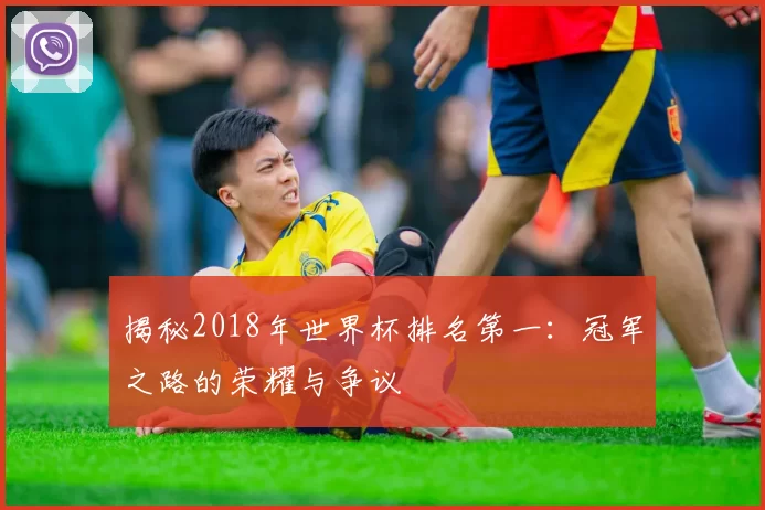 揭秘2018年世界杯排名第一:冠军之路的荣耀与争议