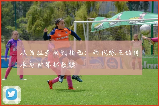 从马拉多纳到梅西：两代球王的传承与世界杯救赎