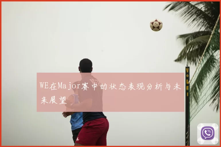 WE在Major赛中的状态表现分析与未来展望