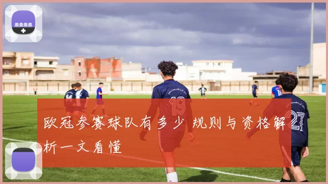 欧冠参赛球队有多少 规则与资格解析一文看懂
